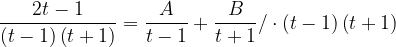 \dpi{120} \frac{2t-1}{\left ( t-1 \right )\left ( t+1 \right )}=\frac{A}{t-1}+\frac{B}{t+1}/\cdot \left ( t-1 \right )\left ( t+1 \right )